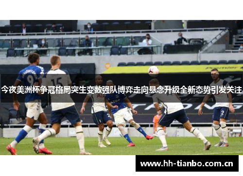 今夜美洲杯争冠格局突生变数强队博弈走向悬念升级全新态势引发关注