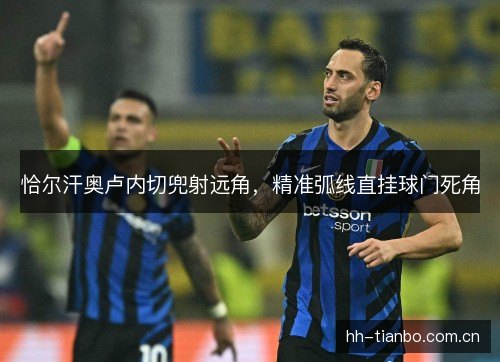 恰尔汗奥卢内切兜射远角，精准弧线直挂球门死角