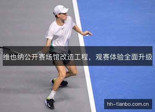 维也纳公开赛场馆改造工程,观赛体验全面升级 维也纳公开赛场馆改造工程,观赛体验全面升级