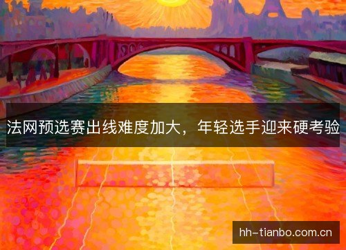 法网预选赛出线难度加大,年轻选手迎来硬考验 法网预选赛出线难度加大,年轻选手迎来硬考验
